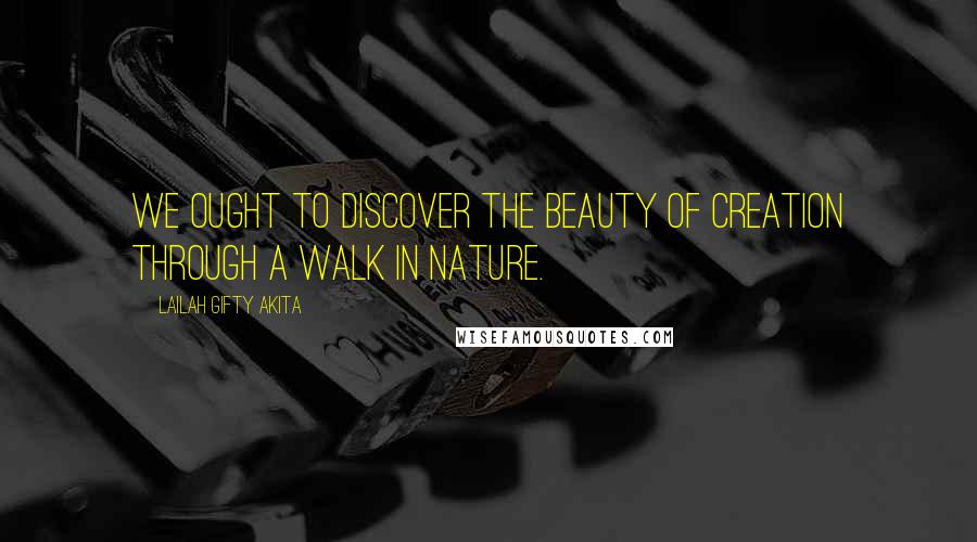 Lailah Gifty Akita Quotes: We ought to discover the beauty of creation through a walk in nature.