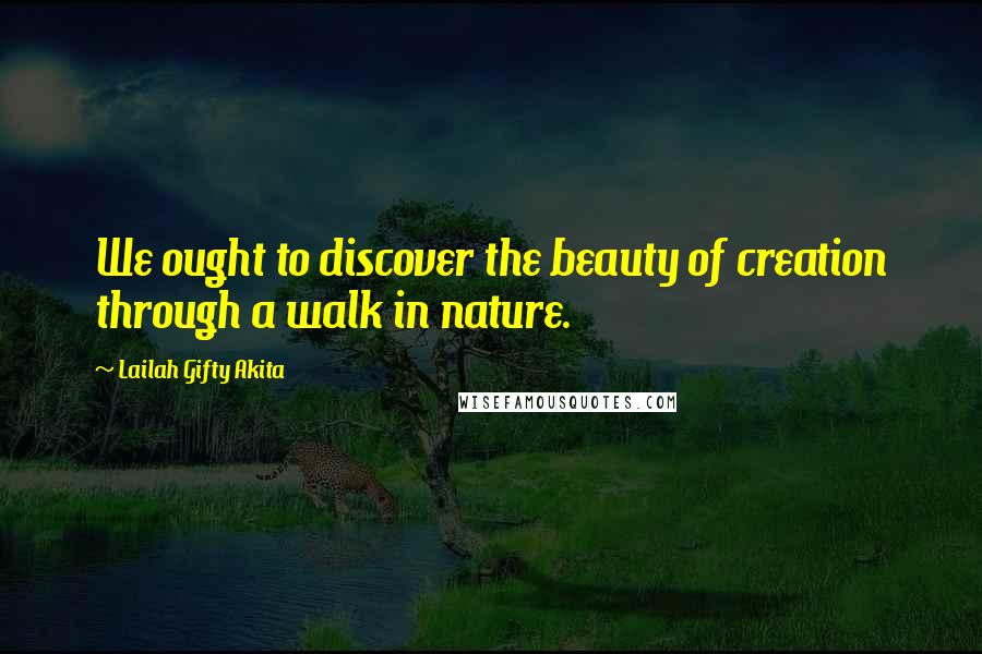 Lailah Gifty Akita Quotes: We ought to discover the beauty of creation through a walk in nature.