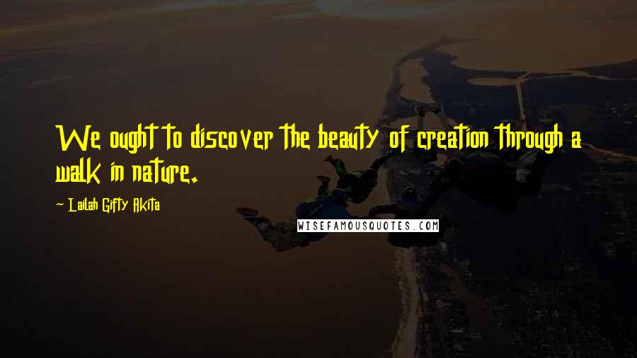 Lailah Gifty Akita Quotes: We ought to discover the beauty of creation through a walk in nature.