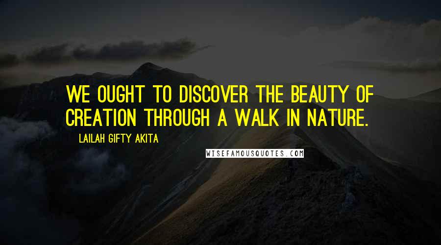 Lailah Gifty Akita Quotes: We ought to discover the beauty of creation through a walk in nature.