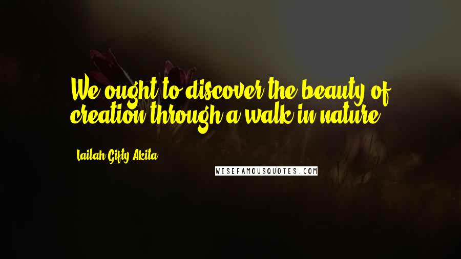 Lailah Gifty Akita Quotes: We ought to discover the beauty of creation through a walk in nature.