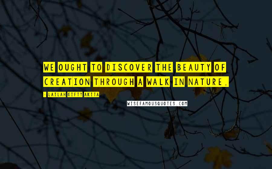 Lailah Gifty Akita Quotes: We ought to discover the beauty of creation through a walk in nature.