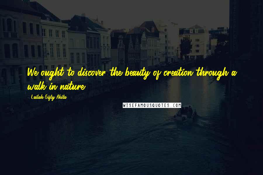 Lailah Gifty Akita Quotes: We ought to discover the beauty of creation through a walk in nature.