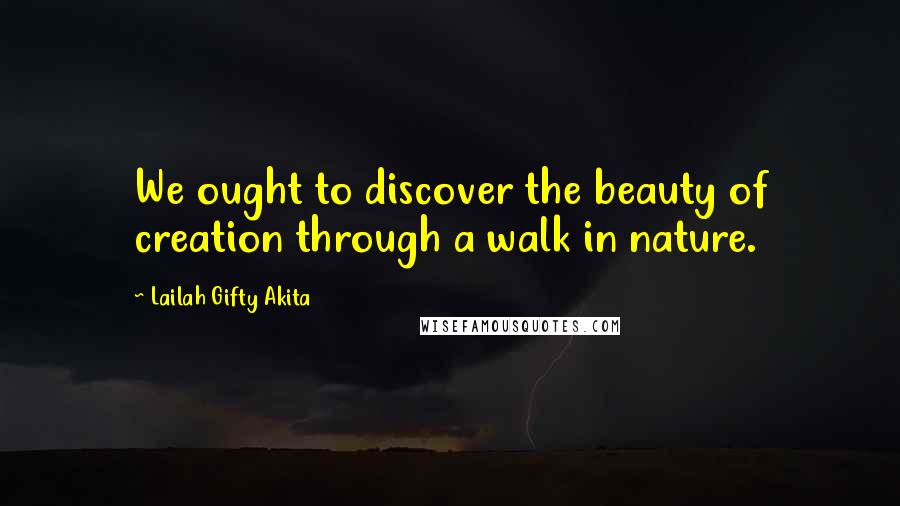 Lailah Gifty Akita Quotes: We ought to discover the beauty of creation through a walk in nature.