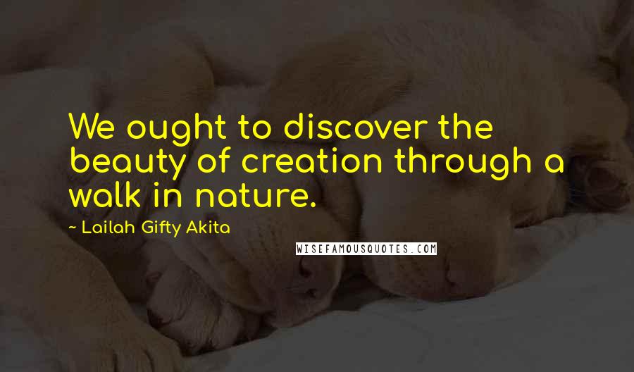 Lailah Gifty Akita Quotes: We ought to discover the beauty of creation through a walk in nature.