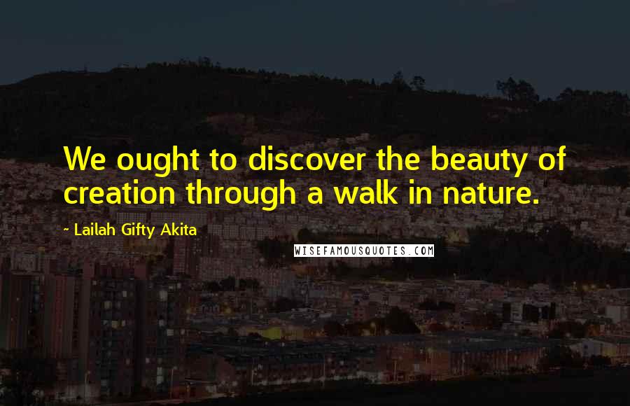 Lailah Gifty Akita Quotes: We ought to discover the beauty of creation through a walk in nature.