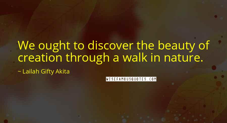 Lailah Gifty Akita Quotes: We ought to discover the beauty of creation through a walk in nature.