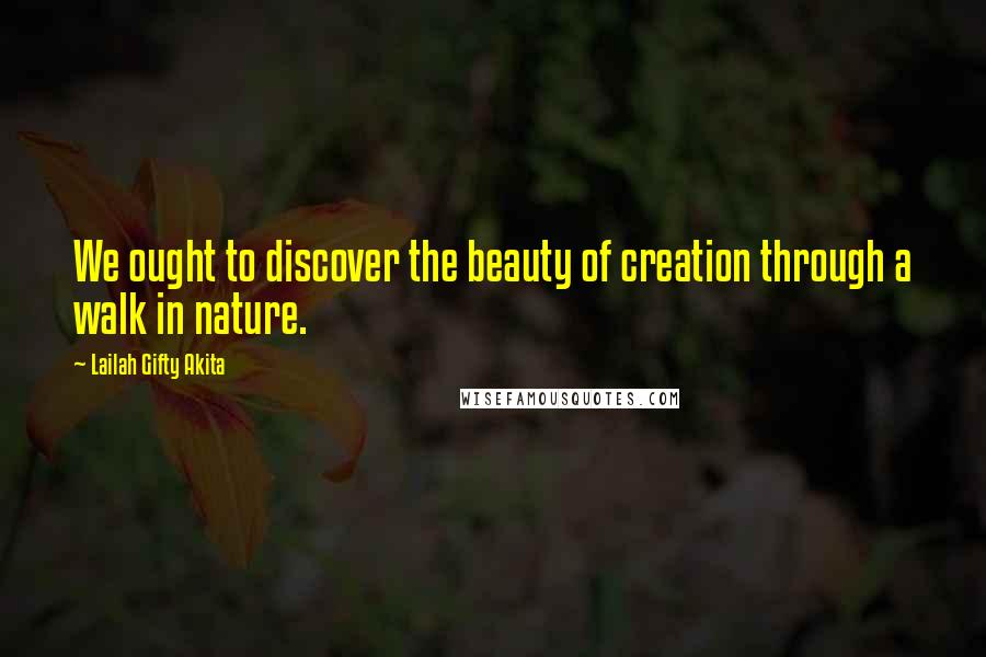 Lailah Gifty Akita Quotes: We ought to discover the beauty of creation through a walk in nature.