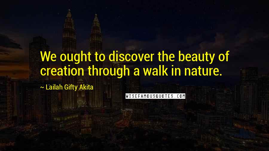 Lailah Gifty Akita Quotes: We ought to discover the beauty of creation through a walk in nature.