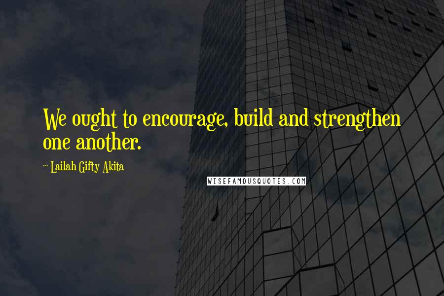 Lailah Gifty Akita Quotes: We ought to encourage, build and strengthen one another.