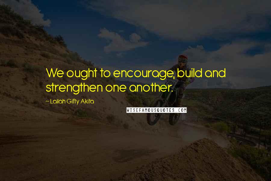 Lailah Gifty Akita Quotes: We ought to encourage, build and strengthen one another.