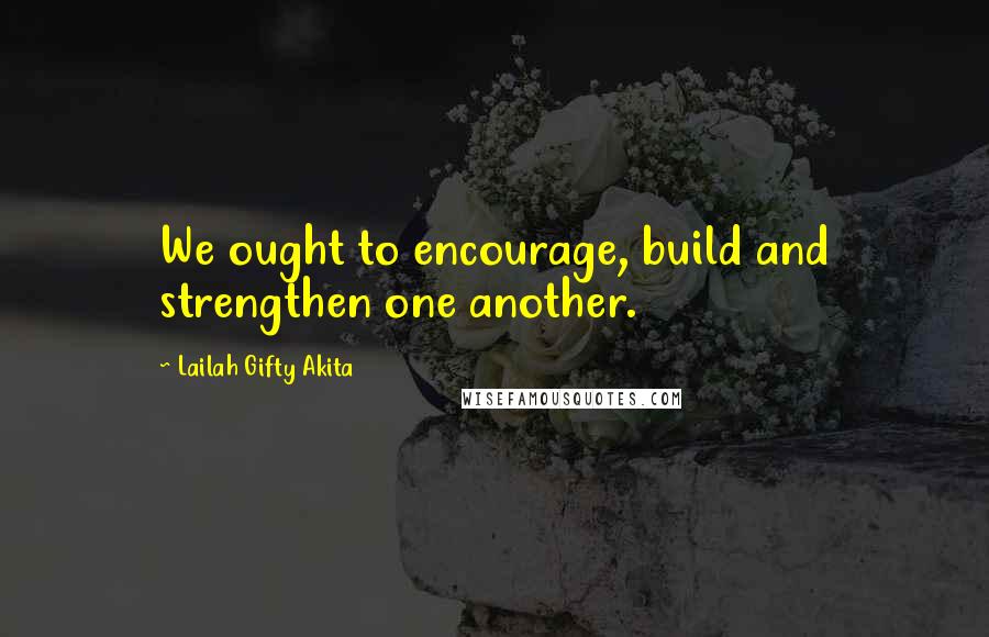 Lailah Gifty Akita Quotes: We ought to encourage, build and strengthen one another.