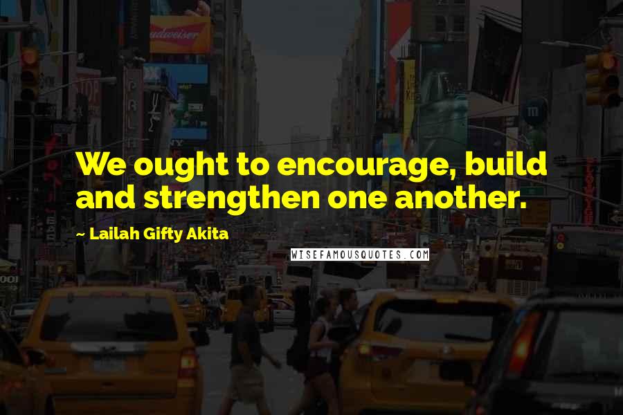 Lailah Gifty Akita Quotes: We ought to encourage, build and strengthen one another.