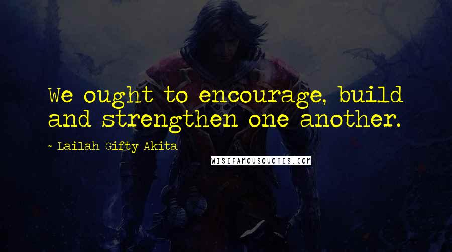 Lailah Gifty Akita Quotes: We ought to encourage, build and strengthen one another.