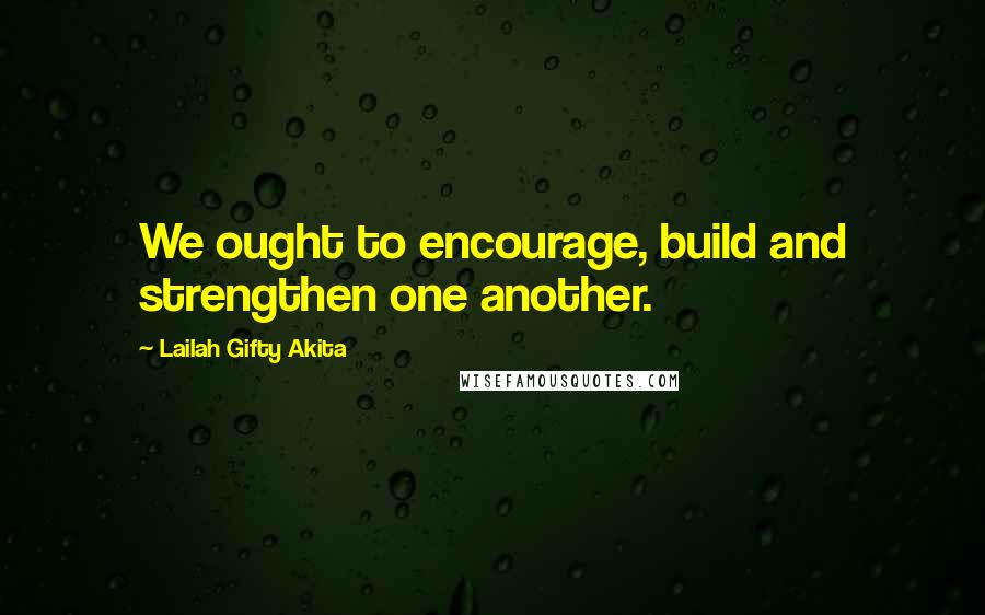 Lailah Gifty Akita Quotes: We ought to encourage, build and strengthen one another.