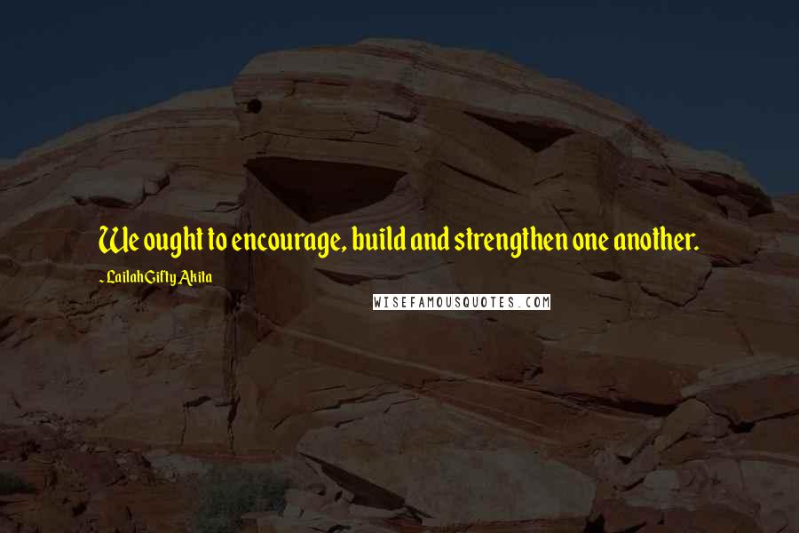 Lailah Gifty Akita Quotes: We ought to encourage, build and strengthen one another.