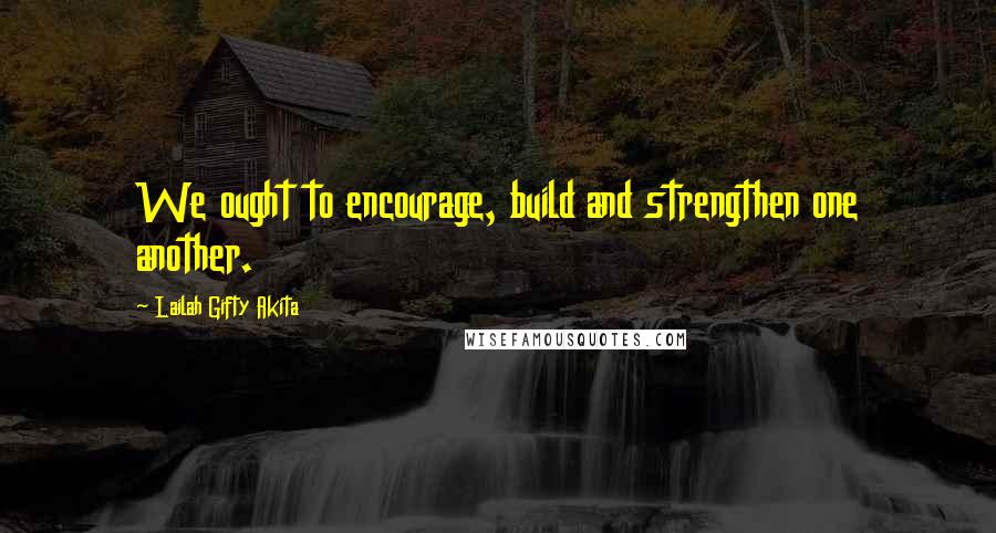 Lailah Gifty Akita Quotes: We ought to encourage, build and strengthen one another.