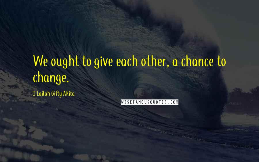 Lailah Gifty Akita Quotes: We ought to give each other, a chance to change.