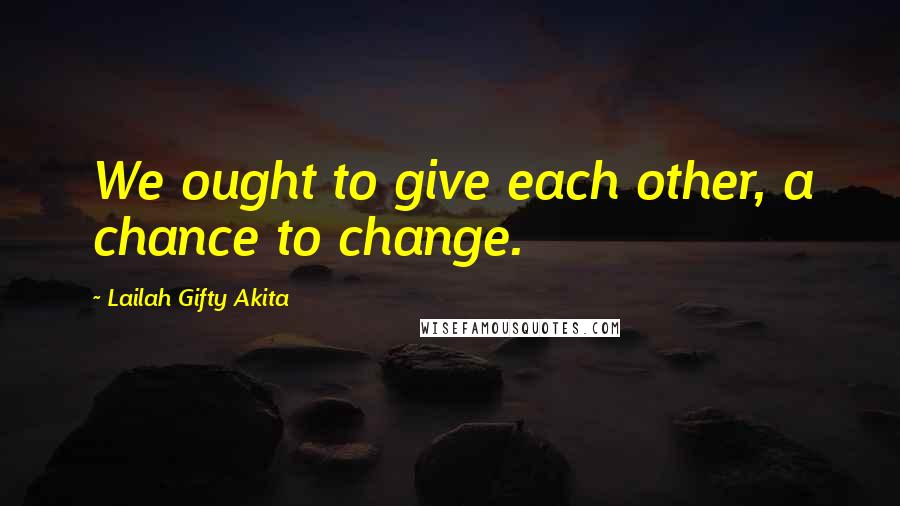 Lailah Gifty Akita Quotes: We ought to give each other, a chance to change.