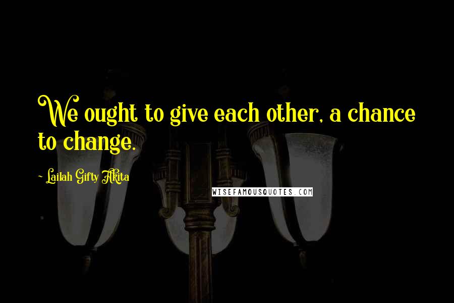 Lailah Gifty Akita Quotes: We ought to give each other, a chance to change.
