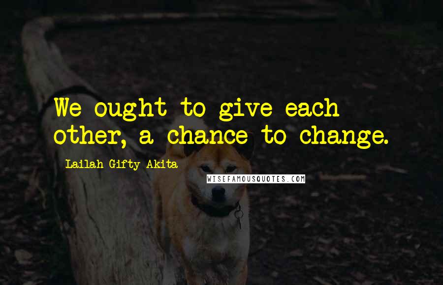 Lailah Gifty Akita Quotes: We ought to give each other, a chance to change.