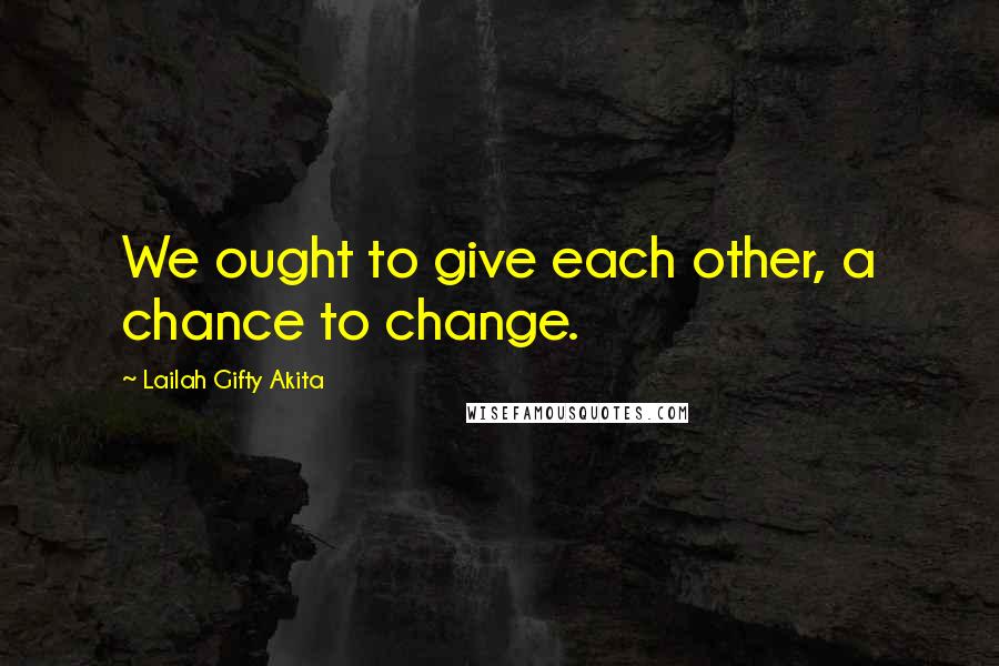 Lailah Gifty Akita Quotes: We ought to give each other, a chance to change.