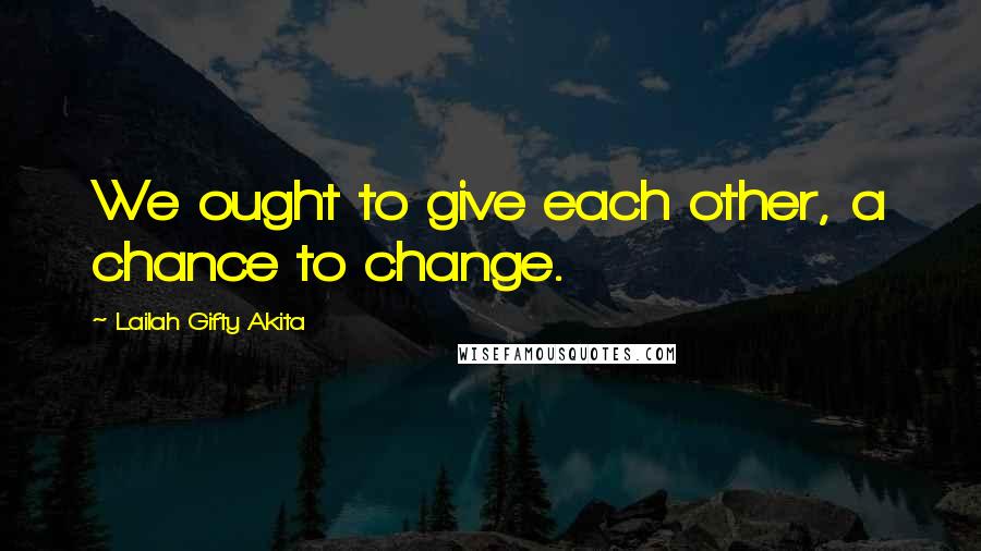 Lailah Gifty Akita Quotes: We ought to give each other, a chance to change.