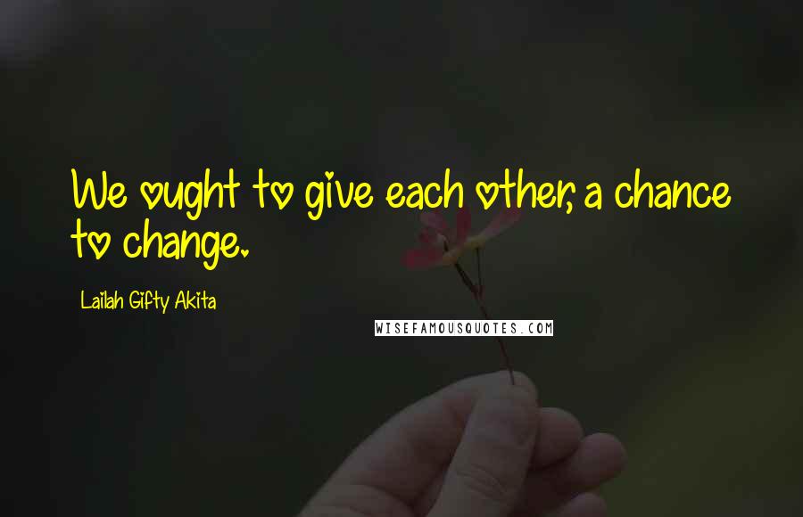 Lailah Gifty Akita Quotes: We ought to give each other, a chance to change.