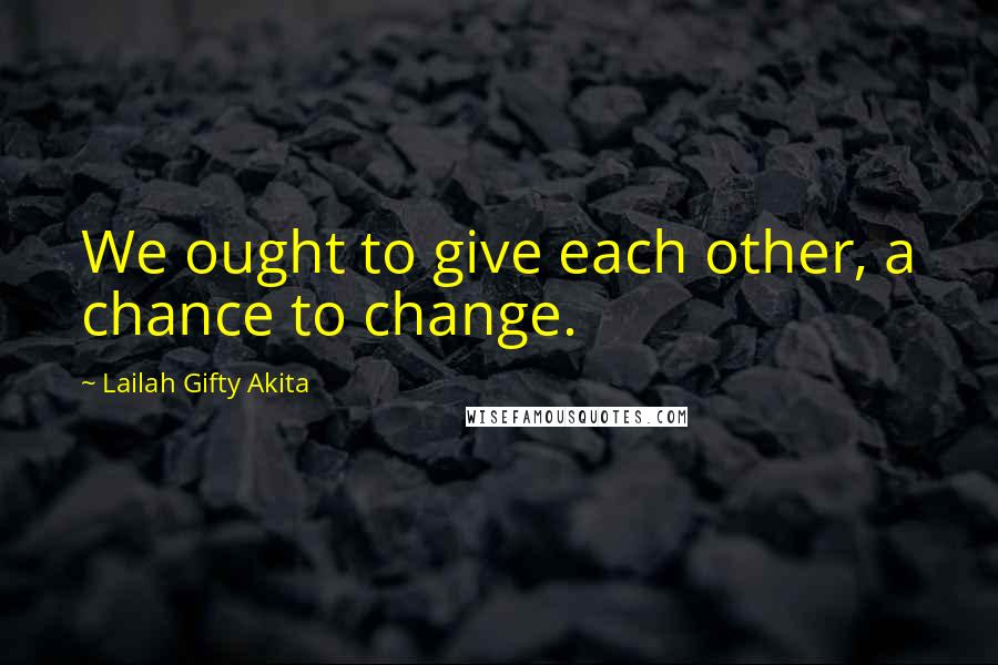 Lailah Gifty Akita Quotes: We ought to give each other, a chance to change.