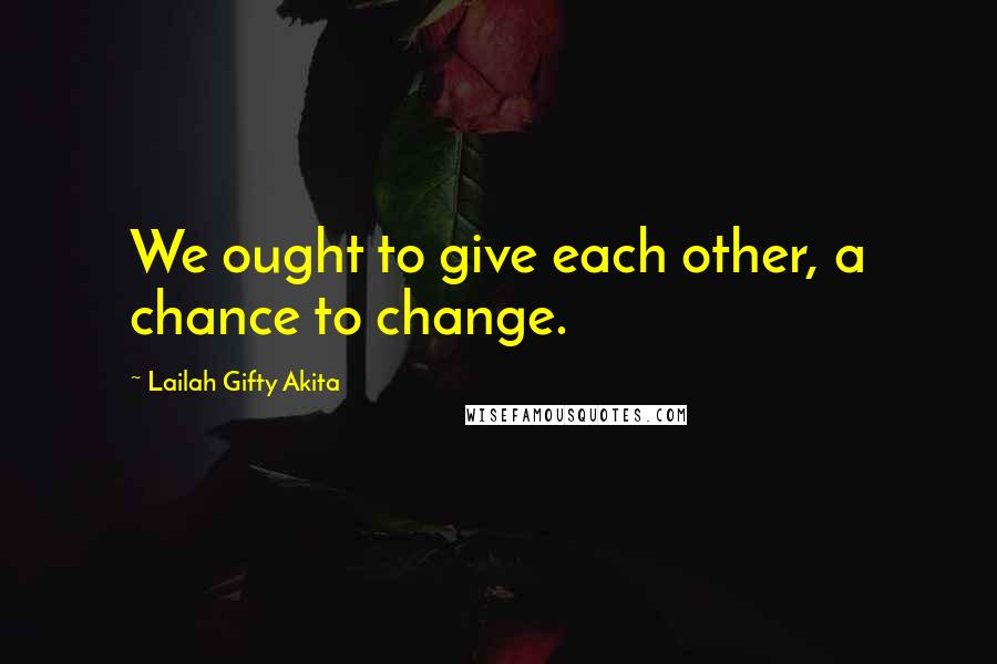 Lailah Gifty Akita Quotes: We ought to give each other, a chance to change.