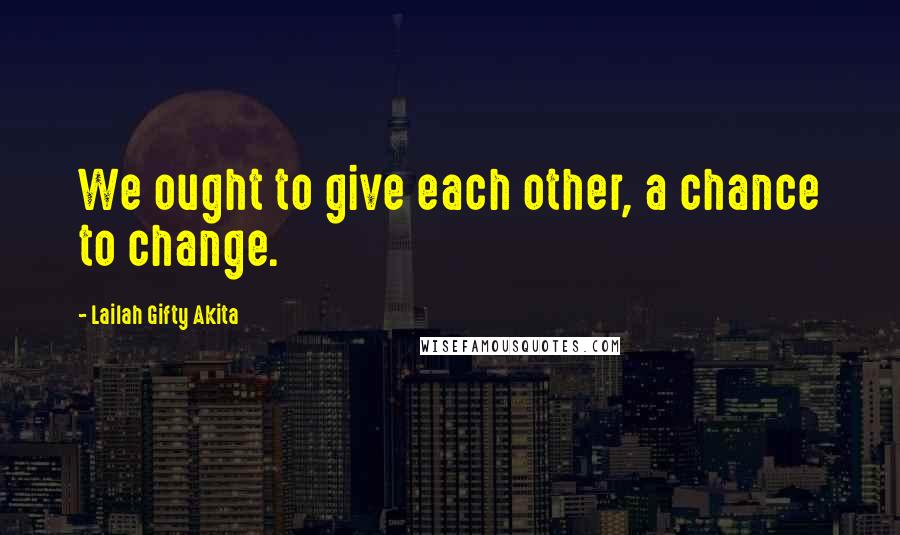 Lailah Gifty Akita Quotes: We ought to give each other, a chance to change.