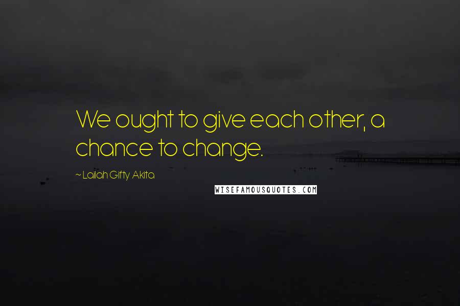 Lailah Gifty Akita Quotes: We ought to give each other, a chance to change.