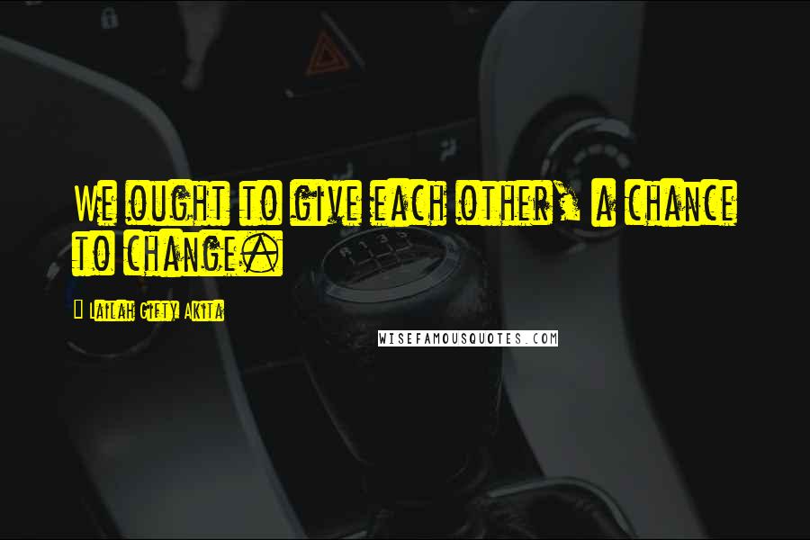 Lailah Gifty Akita Quotes: We ought to give each other, a chance to change.