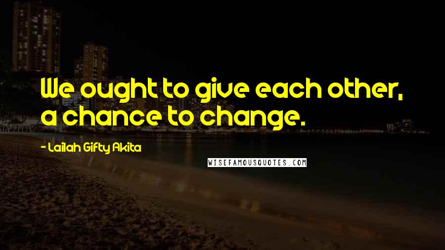 Lailah Gifty Akita Quotes: We ought to give each other, a chance to change.