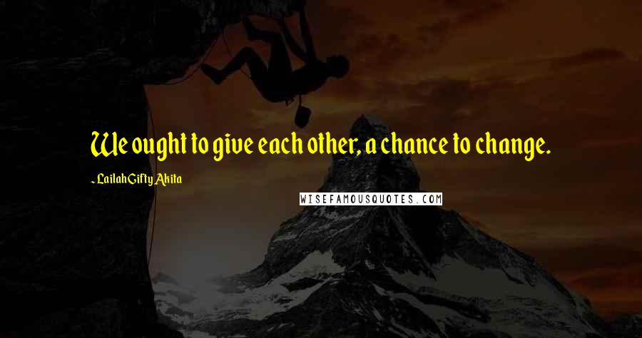 Lailah Gifty Akita Quotes: We ought to give each other, a chance to change.