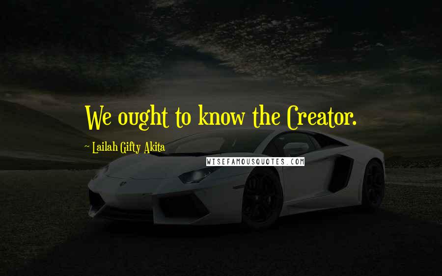 Lailah Gifty Akita Quotes: We ought to know the Creator.