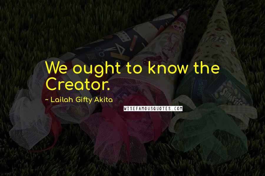 Lailah Gifty Akita Quotes: We ought to know the Creator.