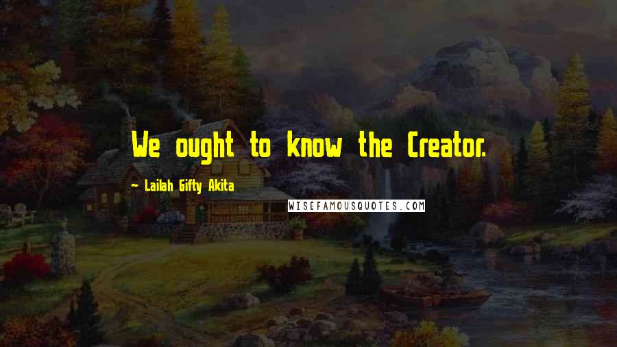 Lailah Gifty Akita Quotes: We ought to know the Creator.