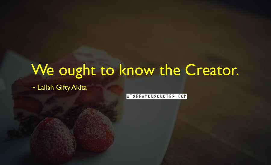 Lailah Gifty Akita Quotes: We ought to know the Creator.