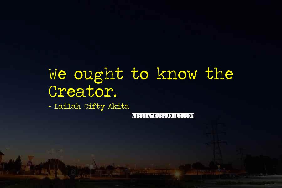 Lailah Gifty Akita Quotes: We ought to know the Creator.