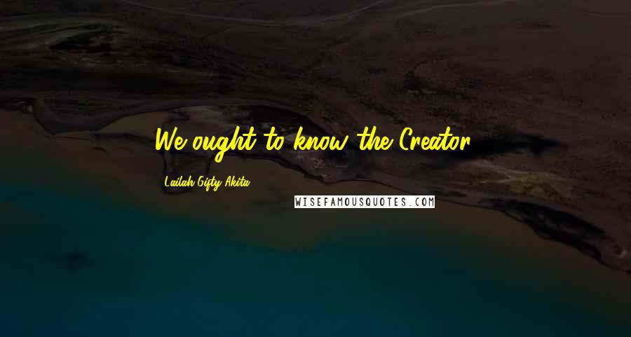 Lailah Gifty Akita Quotes: We ought to know the Creator.