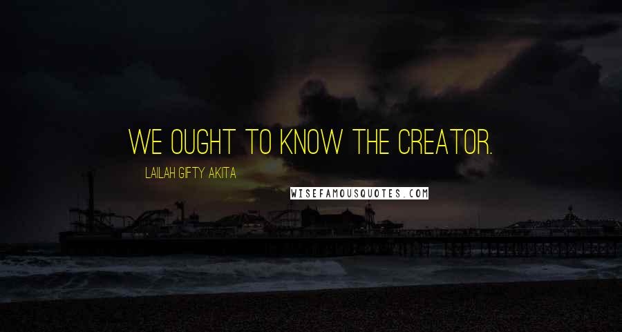 Lailah Gifty Akita Quotes: We ought to know the Creator.