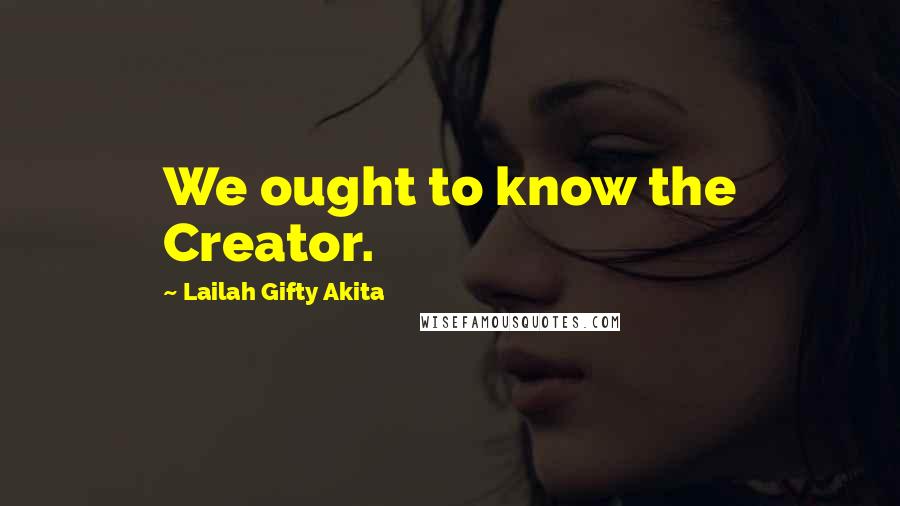 Lailah Gifty Akita Quotes: We ought to know the Creator.