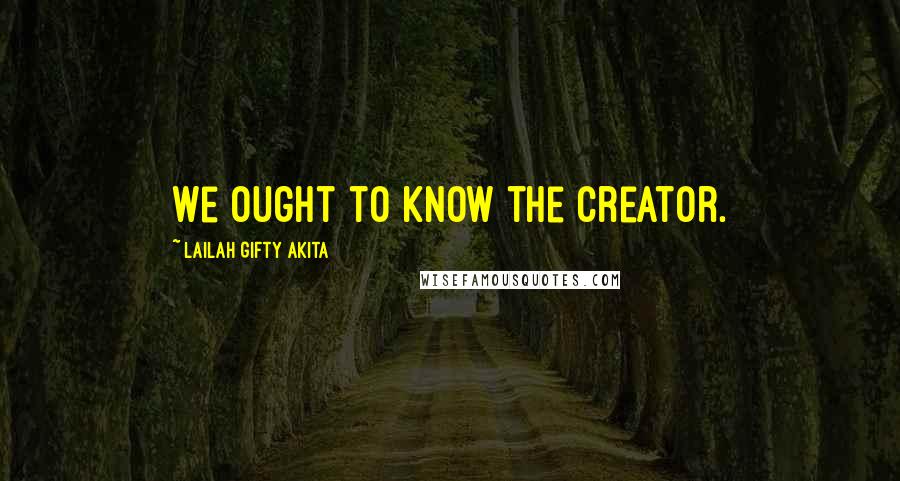 Lailah Gifty Akita Quotes: We ought to know the Creator.