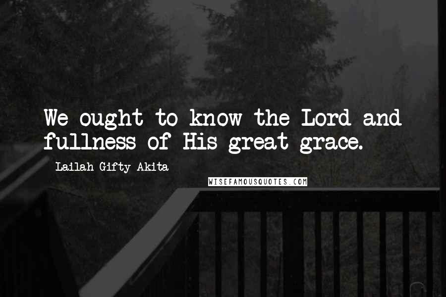 Lailah Gifty Akita Quotes: We ought to know the Lord and fullness of His great grace.