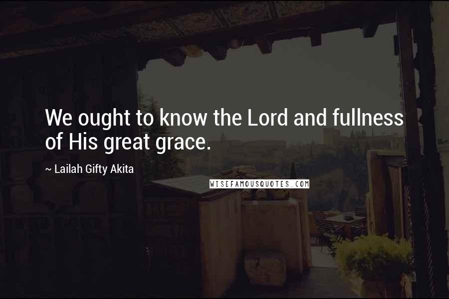 Lailah Gifty Akita Quotes: We ought to know the Lord and fullness of His great grace.