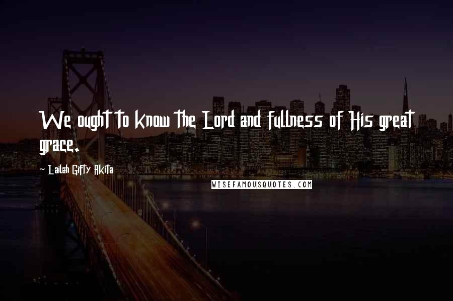 Lailah Gifty Akita Quotes: We ought to know the Lord and fullness of His great grace.