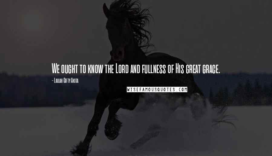 Lailah Gifty Akita Quotes: We ought to know the Lord and fullness of His great grace.