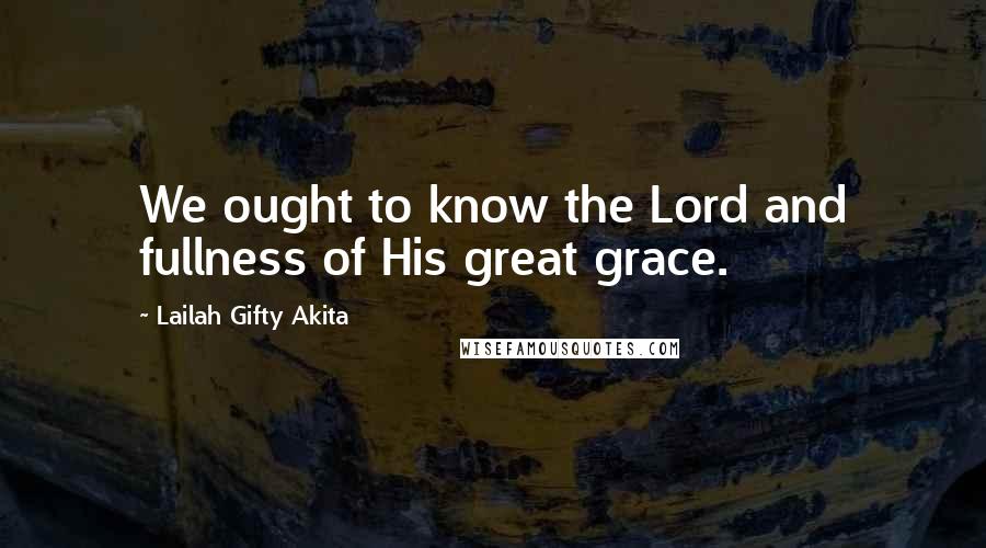 Lailah Gifty Akita Quotes: We ought to know the Lord and fullness of His great grace.