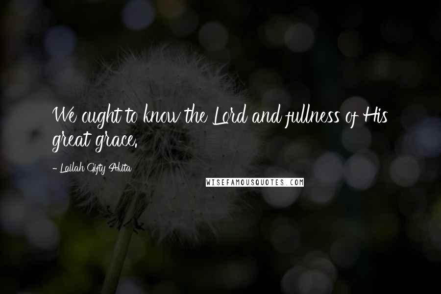 Lailah Gifty Akita Quotes: We ought to know the Lord and fullness of His great grace.